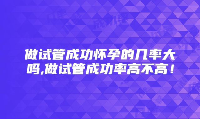 做试管成功怀孕的几率大吗,做试管成功率高不高！