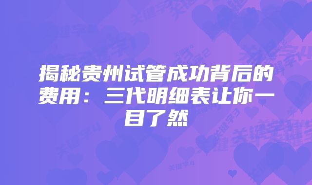 揭秘贵州试管成功背后的费用：三代明细表让你一目了然