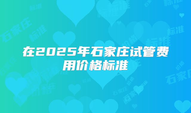在2025年石家庄试管费用价格标准