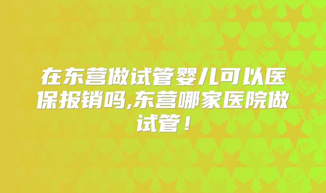 在东营做试管婴儿可以医保报销吗,东营哪家医院做试管！