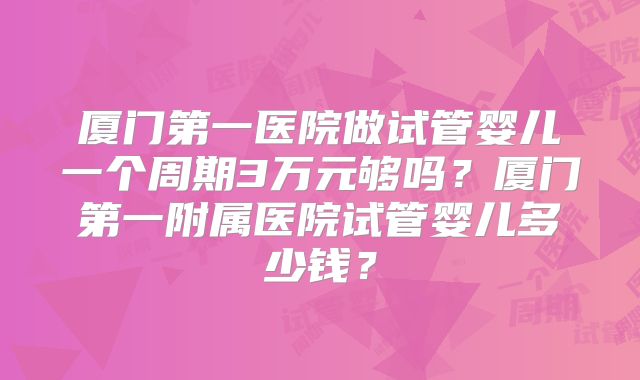 厦门第一医院做试管婴儿一个周期3万元够吗？厦门第一附属医院试管婴儿多少钱？