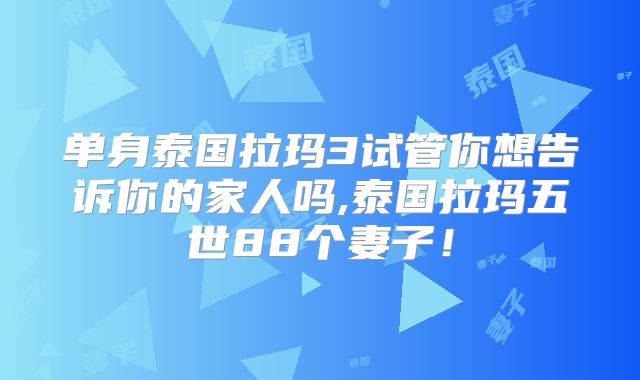 单身泰国拉玛3试管你想告诉你的家人吗,泰国拉玛五世88个妻子!