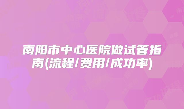 南阳市中心医院做试管指南(流程/费用/成功率)