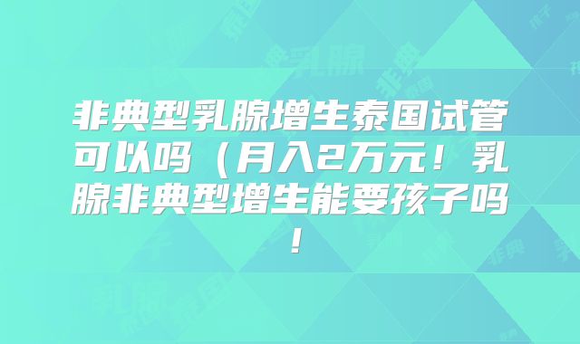 非典型乳腺增生泰国试管可以吗（月入2万元！乳腺非典型增生能要孩子吗！