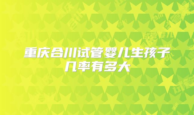 重庆合川试管婴儿生孩子几率有多大