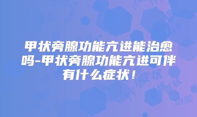 甲状旁腺功能亢进能治愈吗-甲状旁腺功能亢进可伴有什么症状!