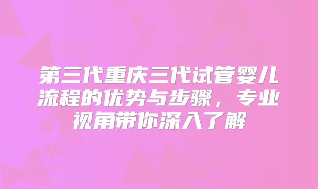 第三代重庆三代试管婴儿流程的优势与步骤，专业视角带你深入了解