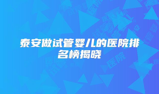 泰安做试管婴儿的医院排名榜揭晓