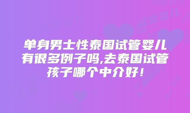 单身男士性泰国试管婴儿有很多例子吗,去泰国试管孩子哪个中介好！