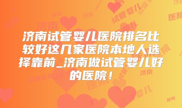 济南试管婴儿医院排名比较好这几家医院本地人选择靠前_济南做试管婴儿好的医院！