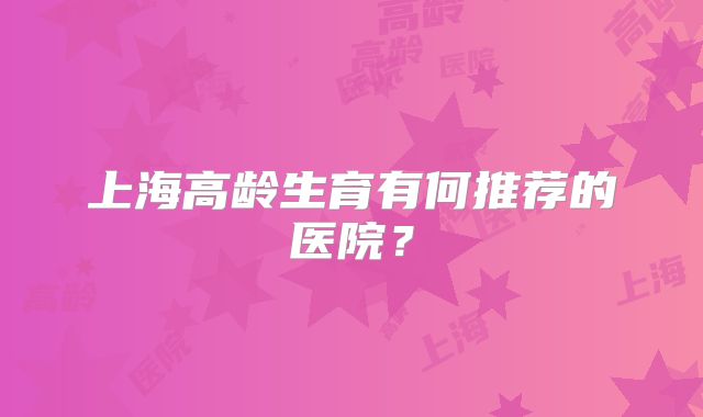 上海高龄生育有何推荐的医院?
