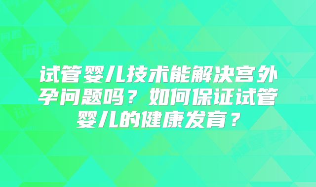 试管婴儿技术能解决宫外孕问题吗?如何保证试管婴儿的健康发育?