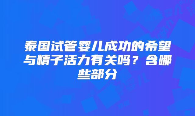 泰国试管婴儿成功的希望与精子活力有关吗？含哪些部分
