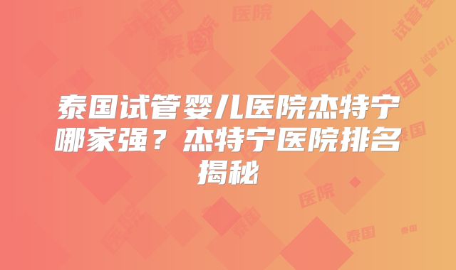 泰国试管婴儿医院杰特宁哪家强？杰特宁医院排名揭秘