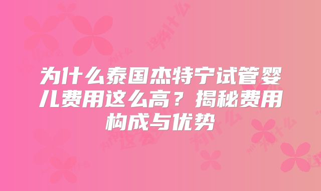为什么泰国杰特宁试管婴儿费用这么高？揭秘费用构成与优势