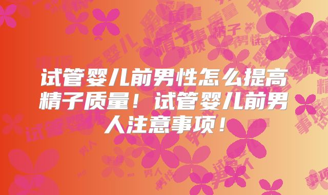 试管婴儿前男性怎么提高精子质量!试管婴儿前男人注意事项!