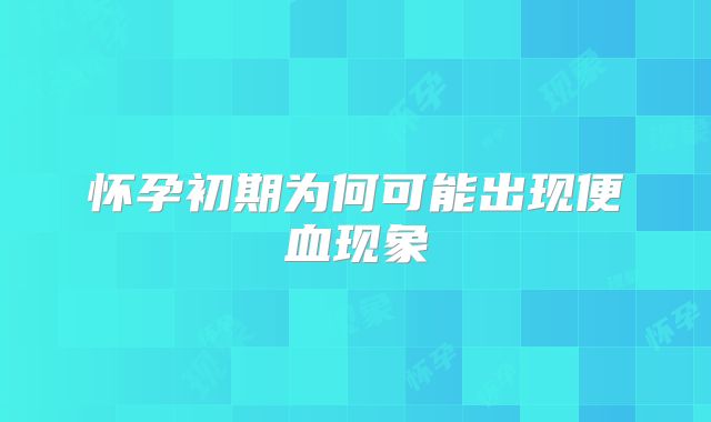 怀孕初期为何可能出现便血现象