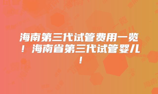 海南第三代试管费用一览!海南省第三代试管婴儿!