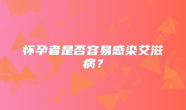 怀孕者是否容易感染艾滋病？