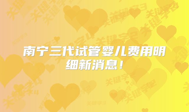 南宁三代试管婴儿费用明细新消息!