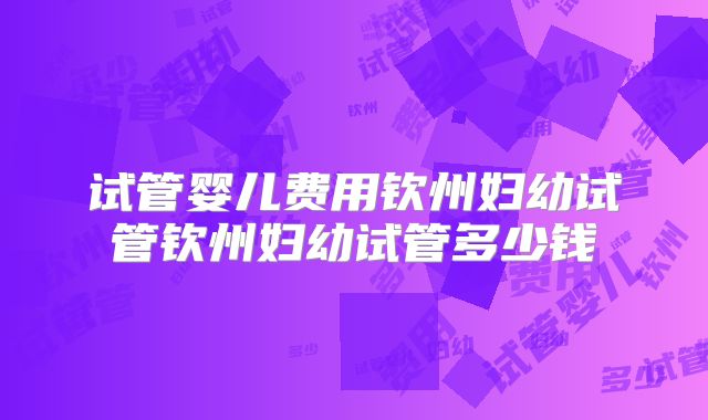 试管婴儿费用钦州妇幼试管钦州妇幼试管多少钱