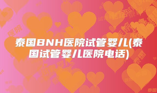 泰国BNH医院试管婴儿(泰国试管婴儿医院电话)