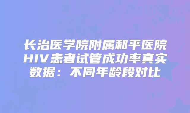 长治医学院附属和平医院HIV患者试管成功率真实数据：不同年龄段对比