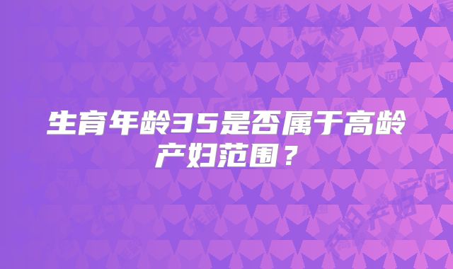 生育年龄35是否属于高龄产妇范围?