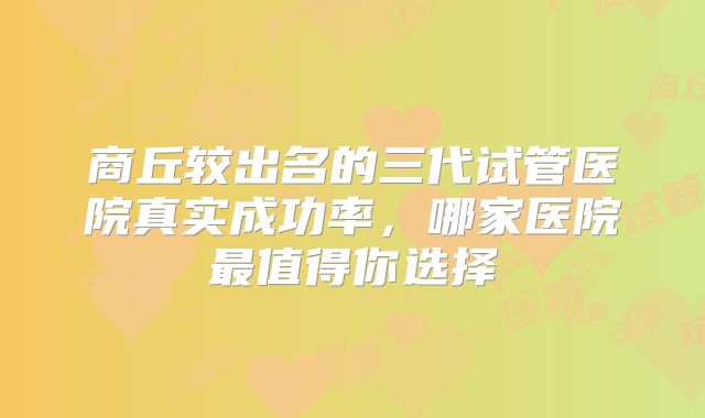 商丘较出名的三代试管医院真实成功率，哪家医院最值得你选择