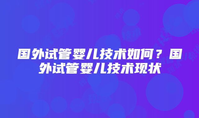 国外试管婴儿技术如何？国外试管婴儿技术现状