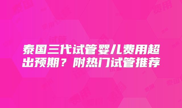 泰国三代试管婴儿费用超出预期？附热门试管推荐
