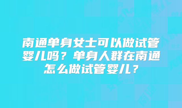 南通单身女士可以做试管婴儿吗？单身人群在南通怎么做试管婴儿？