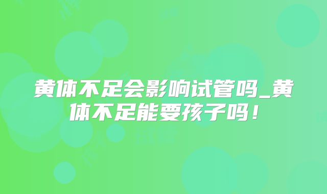 黄体不足会影响试管吗_黄体不足能要孩子吗！