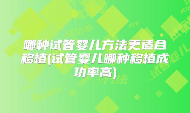 哪种试管婴儿方法更适合移植(试管婴儿哪种移植成功率高)