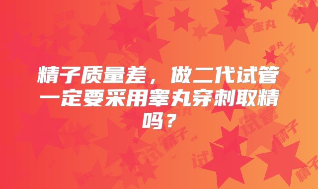 精子质量差,做二代试管一定要采用睾丸穿刺取精吗?