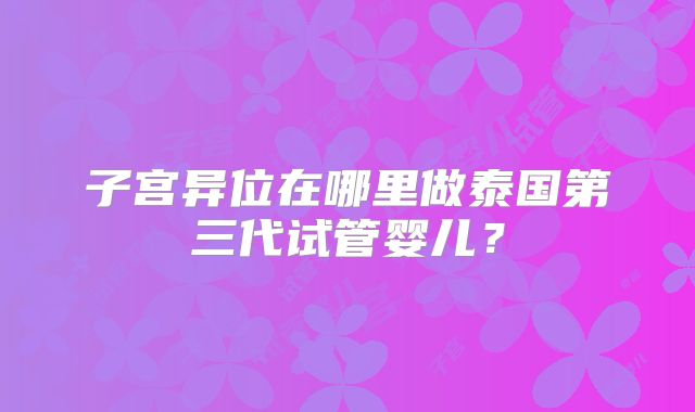 子宫异位在哪里做泰国第三代试管婴儿？