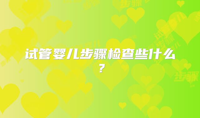 试管婴儿步骤检查些什么？