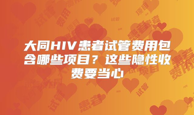 大同HIV患者试管费用包含哪些项目？这些隐性收费要当心