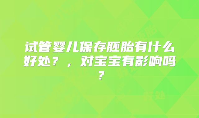 试管婴儿保存胚胎有什么好处？，对宝宝有影响吗？