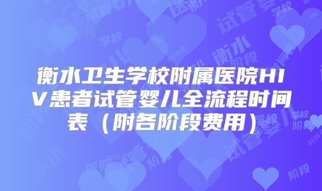 衡水卫生学校附属医院HIV患者试管婴儿全流程时间表（附各阶段费用）
