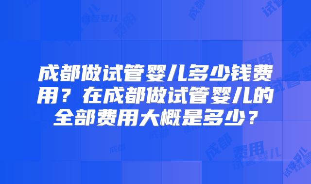 成都做试管婴儿多少钱费用?在成都做试管婴儿的全部费用大概是多少?