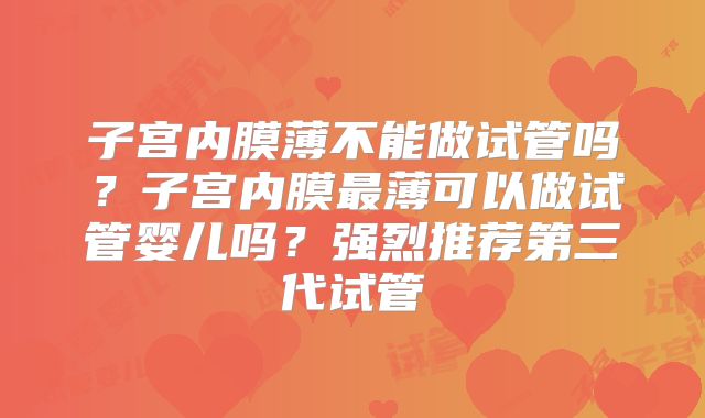 子宫内膜薄不能做试管吗？子宫内膜最薄可以做试管婴儿吗？强烈推荐第三代试管
