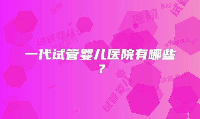 一代试管婴儿医院有哪些?