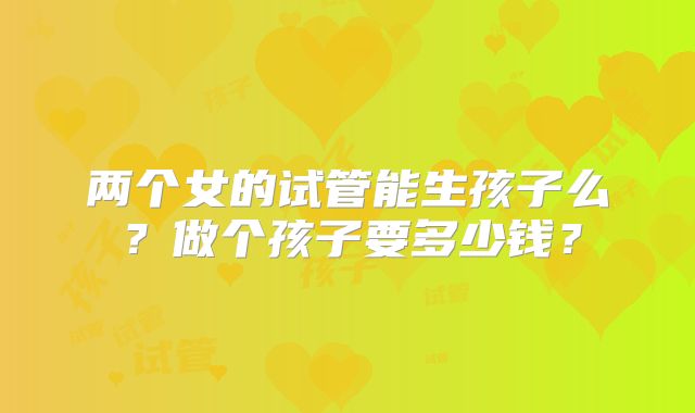 两个女的试管能生孩子么？做个孩子要多少钱？