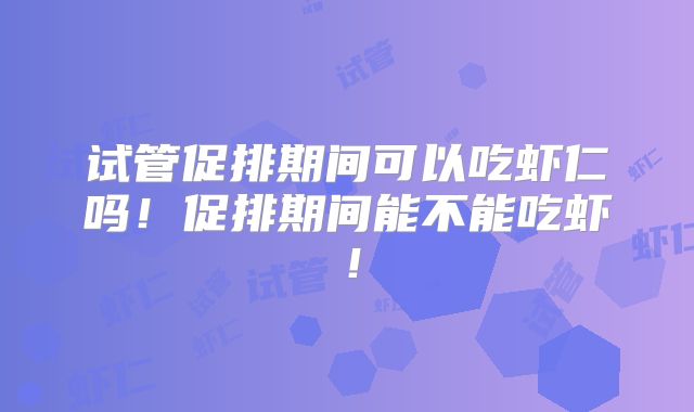 试管促排期间可以吃虾仁吗!促排期间能不能吃虾!