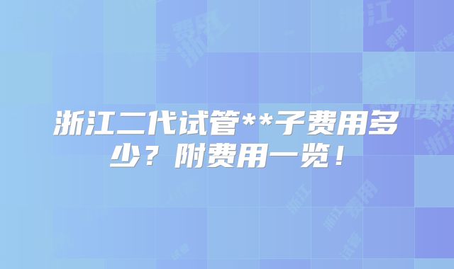 浙江二代试管**子费用多少？附费用一览！