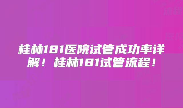 桂林181医院试管成功率详解！桂林181试管流程！