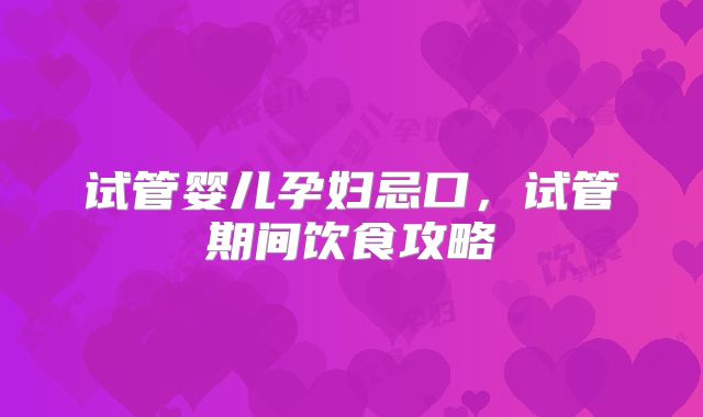 试管婴儿孕妇忌口，试管期间饮食攻略