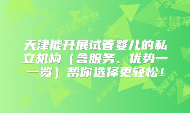 天津能开展试管婴儿的私立机构（含服务、优势一一览）帮你选择更轻松！