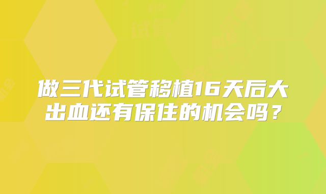 做三代试管移植16天后大出血还有保住的机会吗？